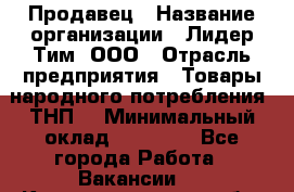 Продавец › Название организации ­ Лидер Тим, ООО › Отрасль предприятия ­ Товары народного потребления (ТНП) › Минимальный оклад ­ 27 000 - Все города Работа » Вакансии   . Калининградская обл.,Светловский городской округ 